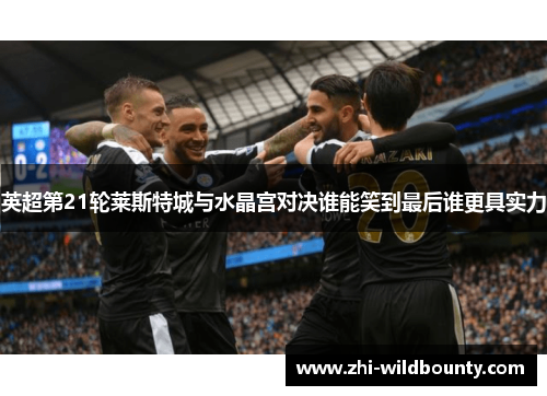 英超第21轮莱斯特城与水晶宫对决谁能笑到最后谁更具实力