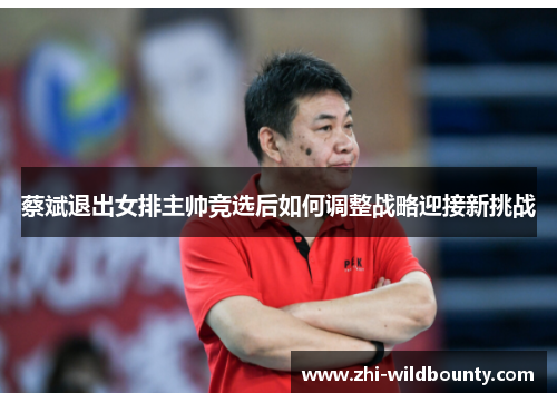 蔡斌退出女排主帅竞选后如何调整战略迎接新挑战