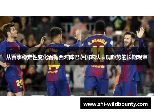 从赛事稳定性变化看梅西对阵巴萨国家队表现趋势的长期观察