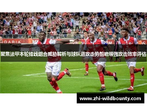 聚焦法甲本轮锋线组合威胁解析与球队进攻走势前瞻增强攻击效率评估