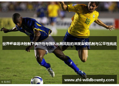 世界杯单场决胜制下偶然性与强队出局风险的深度审视机制与公平性挑战