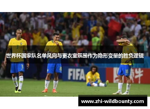 世界杯国家队名单风向与更衣室氛围作为隐形变量的胜负逻辑