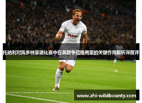 托纳利对阵多特蒙德比赛中在英超争冠格局里的关键作用解析深度评
