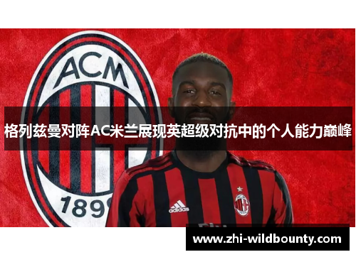 格列兹曼对阵AC米兰展现英超级对抗中的个人能力巅峰