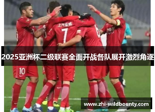 2025亚洲杯二级联赛全面开战各队展开激烈角逐