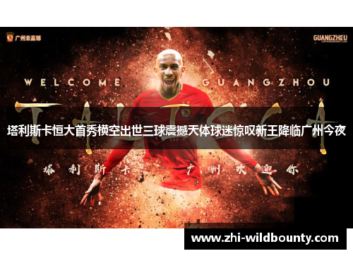 塔利斯卡恒大首秀横空出世三球震撼天体球迷惊叹新王降临广州今夜