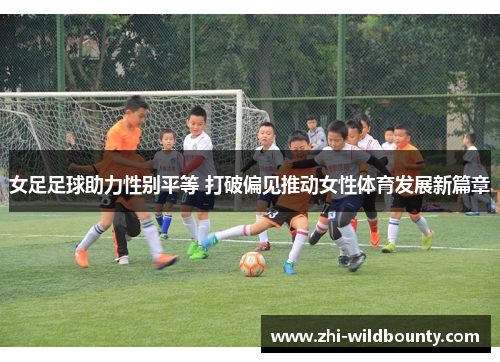 女足足球助力性别平等 打破偏见推动女性体育发展新篇章