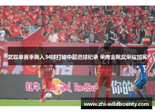 武磊单赛季轰入34球打破中超进球纪录 荣膺金靴奖荣耀加冕