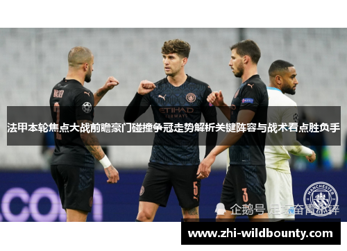 法甲本轮焦点大战前瞻豪门碰撞争冠走势解析关键阵容与战术看点胜负手