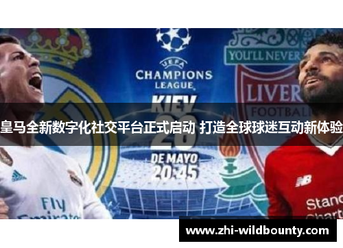 皇马全新数字化社交平台正式启动 打造全球球迷互动新体验 皇马全新数字化社交平台正式启动 打造全球球迷互动新体验