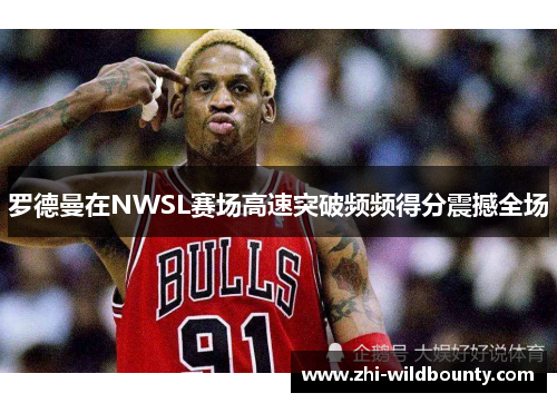 罗德曼在NWSL赛场高速突破频频得分震撼全场