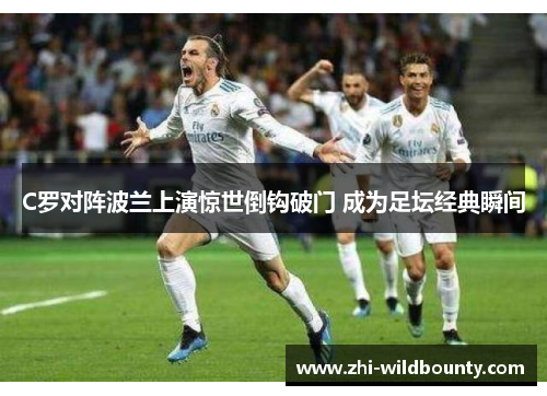 C罗对阵波兰上演惊世倒钩破门 成为足坛经典瞬间