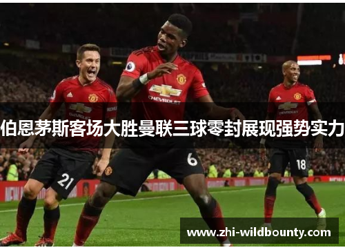 伯恩茅斯客场大胜曼联三球零封展现强势实力 伯恩茅斯客场大胜曼联三球零封展现强势实力