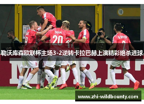 勒沃库森欧联杯主场3-2逆转卡拉巴赫上演精彩绝杀进球 勒沃库森欧联杯主场3-2逆转卡拉巴赫上演精彩绝杀进球