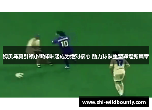 姆贝乌莫引领小蜜蜂崛起成为绝对核心 助力球队重塑辉煌新篇章