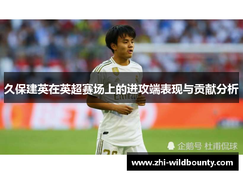 久保建英在英超赛场上的进攻端表现与贡献分析