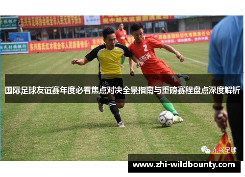 国际足球友谊赛年度必看焦点对决全景指南与重磅赛程盘点深度解析
